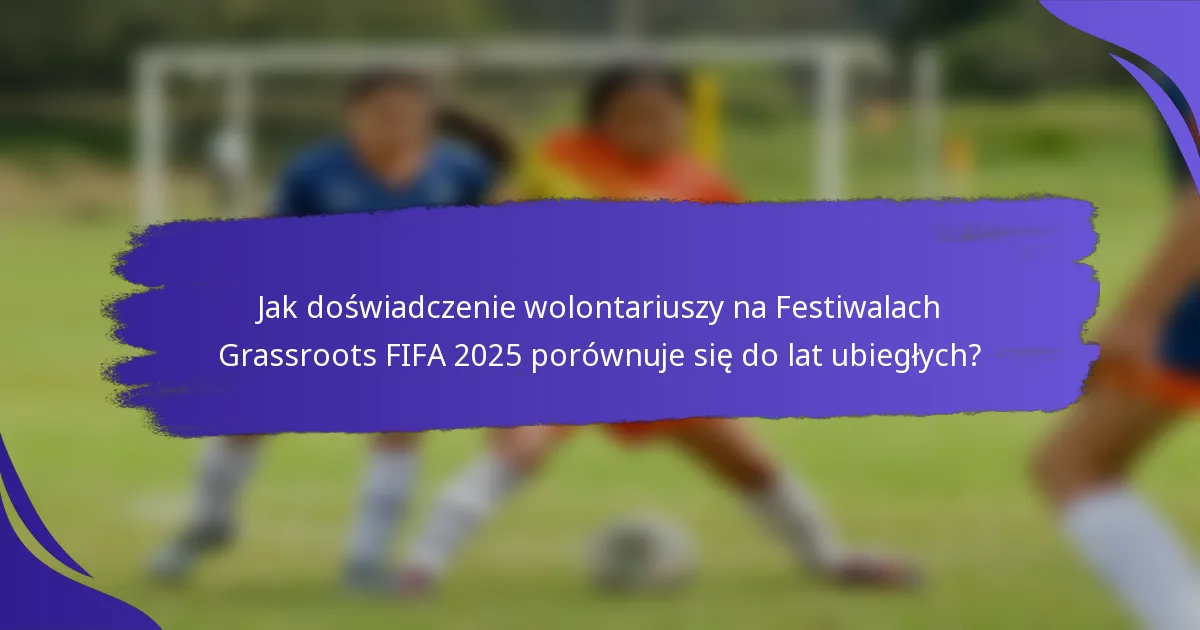 Jak doświadczenie wolontariuszy na Festiwalach Grassroots FIFA 2025 porównuje się do lat ubiegłych?