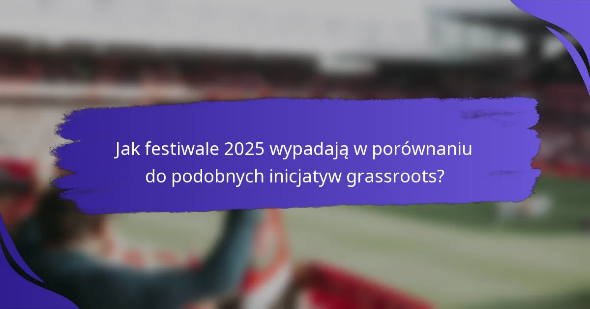 Jak festiwale 2025 wypadają w porównaniu do podobnych inicjatyw grassroots?