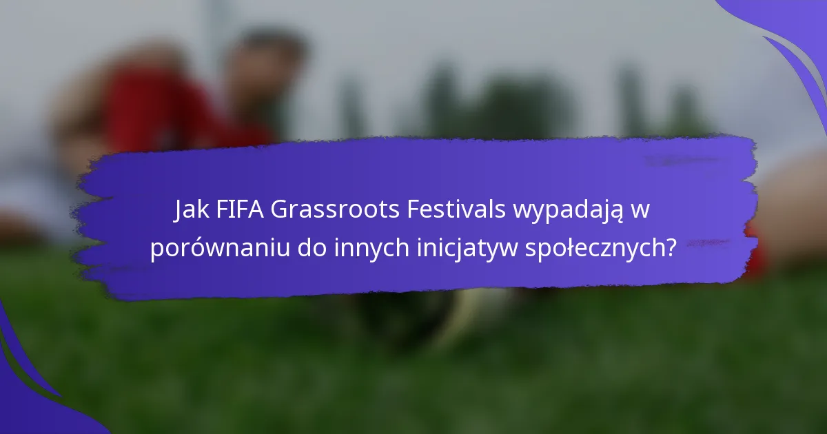 Jak FIFA Grassroots Festivals wypadają w porównaniu do innych inicjatyw społecznych?