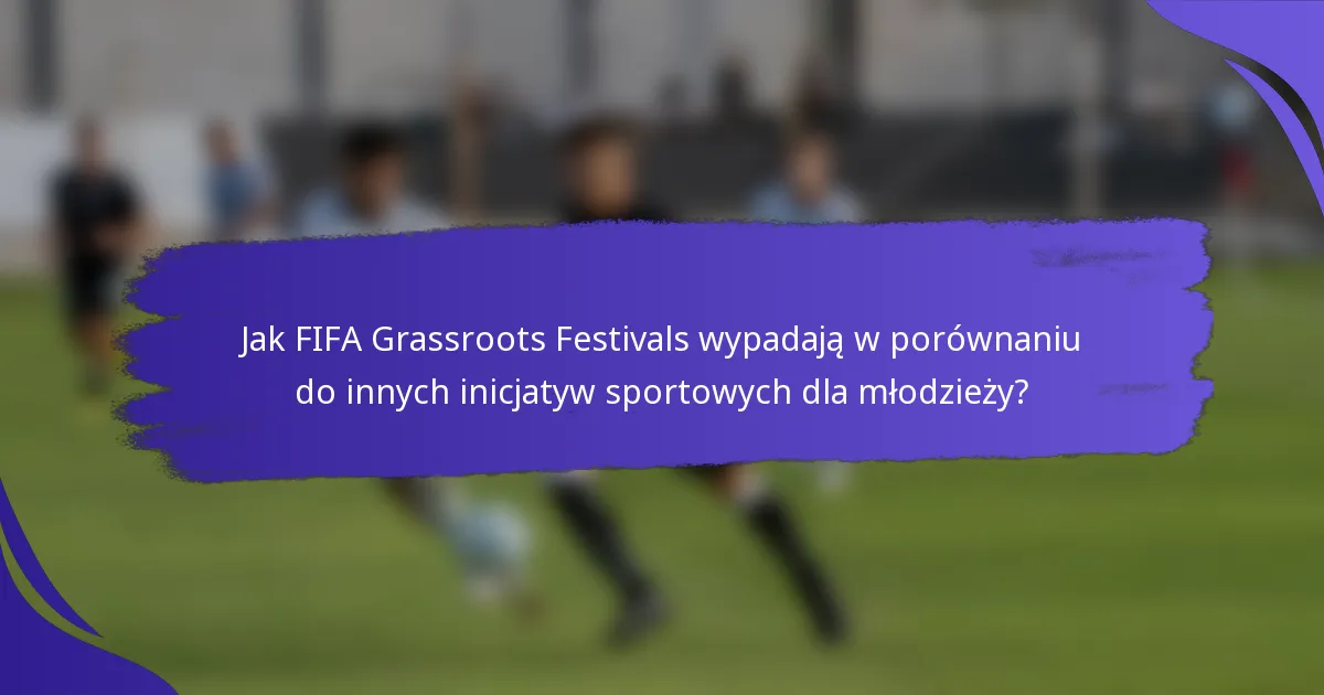 Jak FIFA Grassroots Festivals wypadają w porównaniu do innych inicjatyw sportowych dla młodzieży?