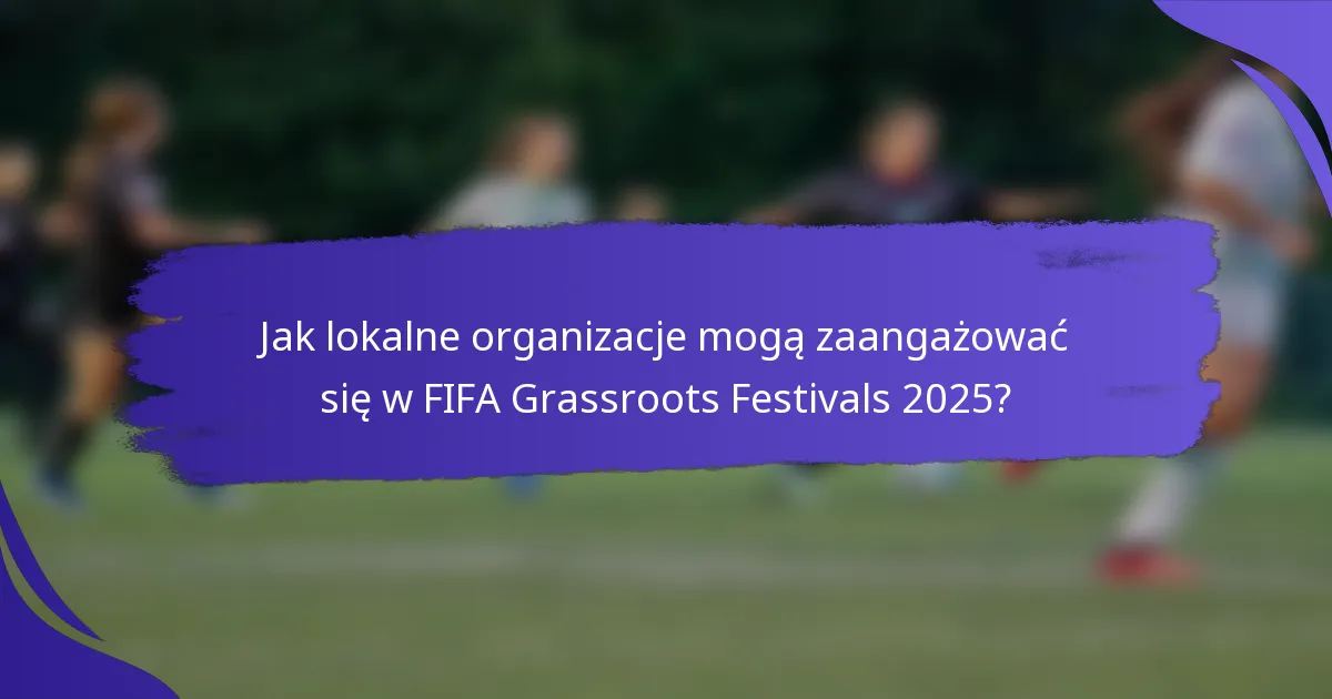 Jak lokalne organizacje mogą zaangażować się w FIFA Grassroots Festivals 2025?