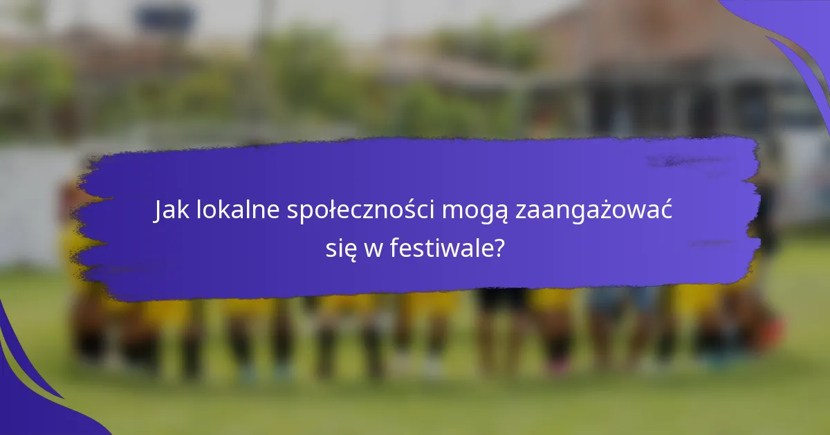 Jak lokalne społeczności mogą zaangażować się w festiwale?