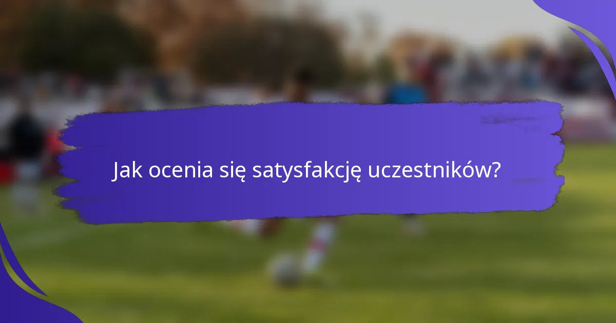 Jak ocenia się satysfakcję uczestników?
