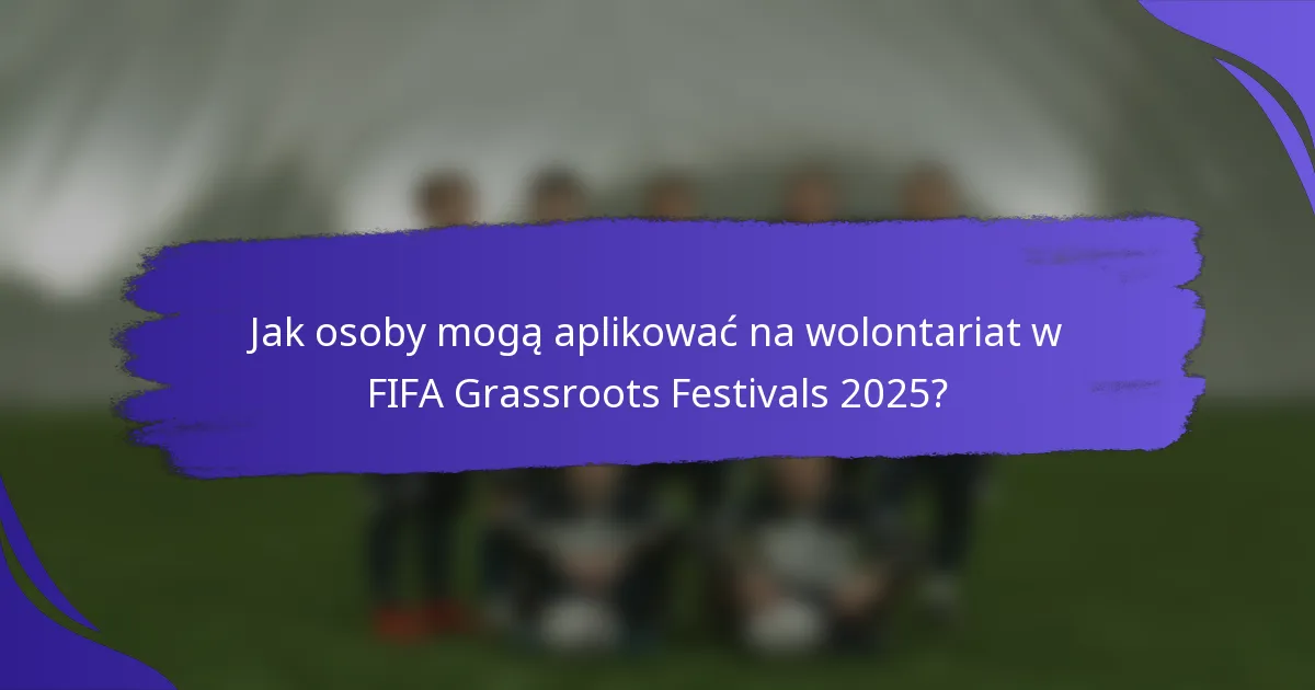 Jak osoby mogą aplikować na wolontariat w FIFA Grassroots Festivals 2025?