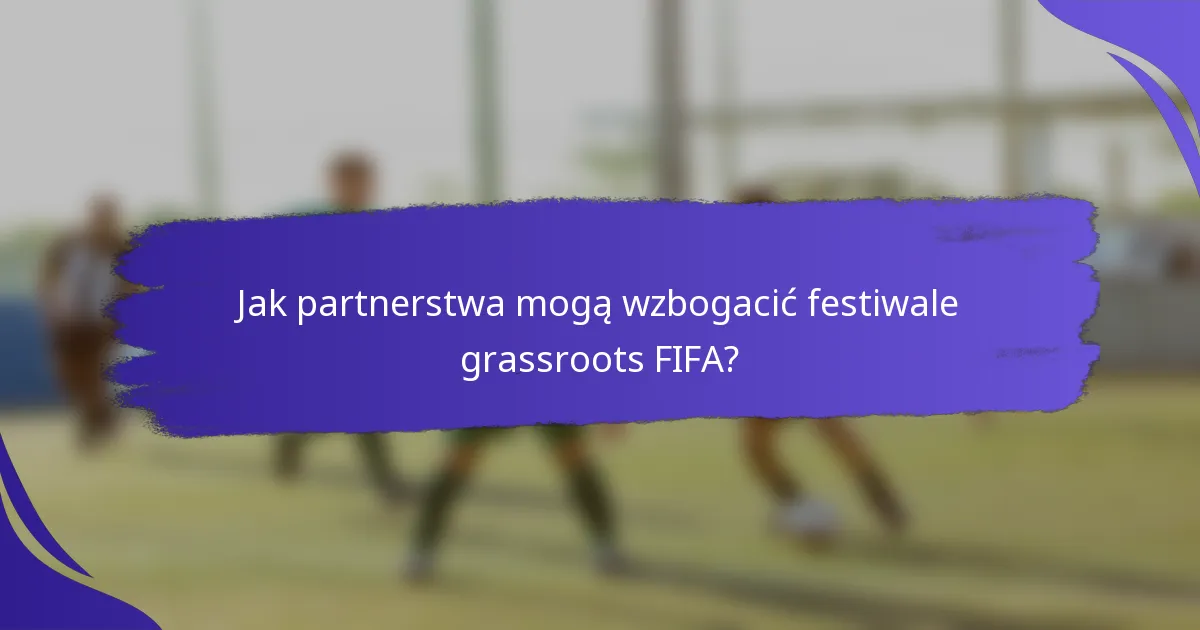 Jak partnerstwa mogą wzbogacić festiwale grassroots FIFA?
