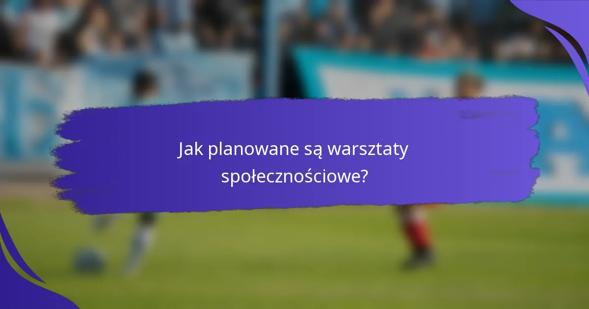 Jak planowane są warsztaty społecznościowe?