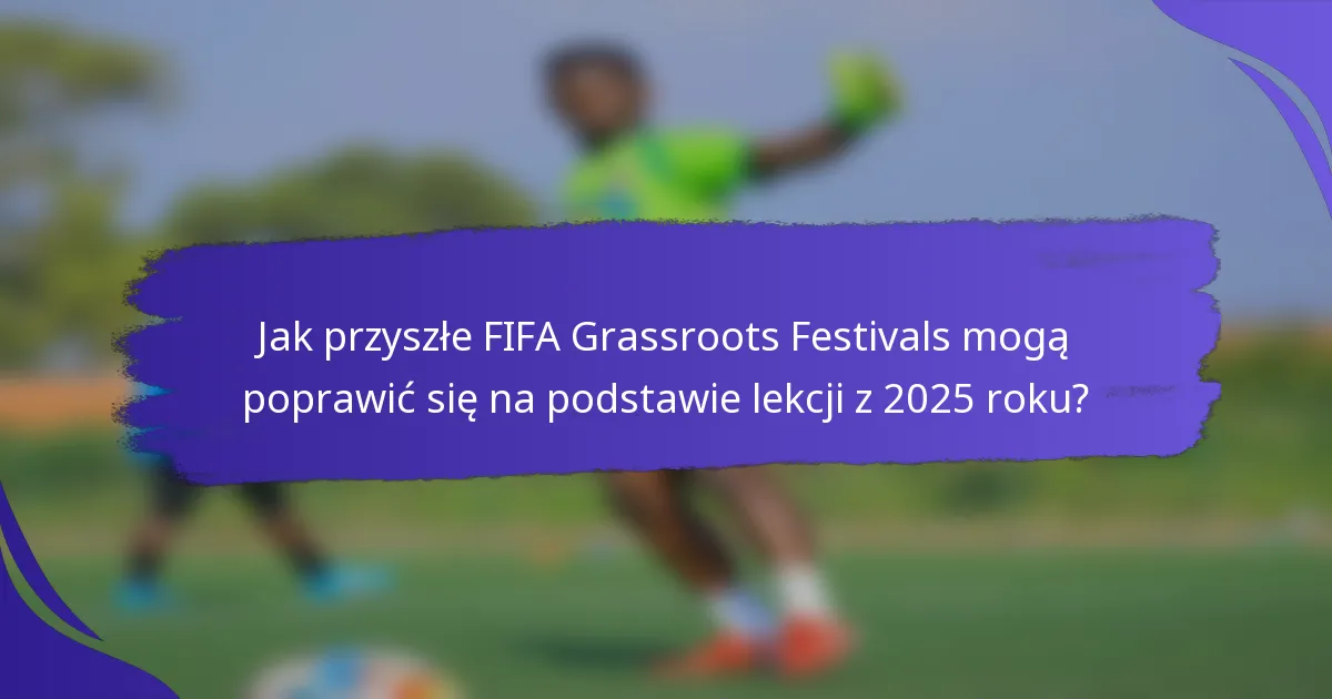 Jak przyszłe FIFA Grassroots Festivals mogą poprawić się na podstawie lekcji z 2025 roku?
