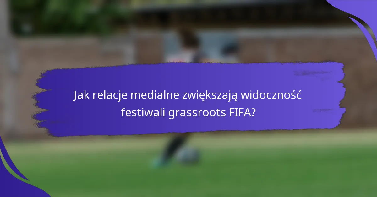 Jak relacje medialne zwiększają widoczność festiwali grassroots FIFA?