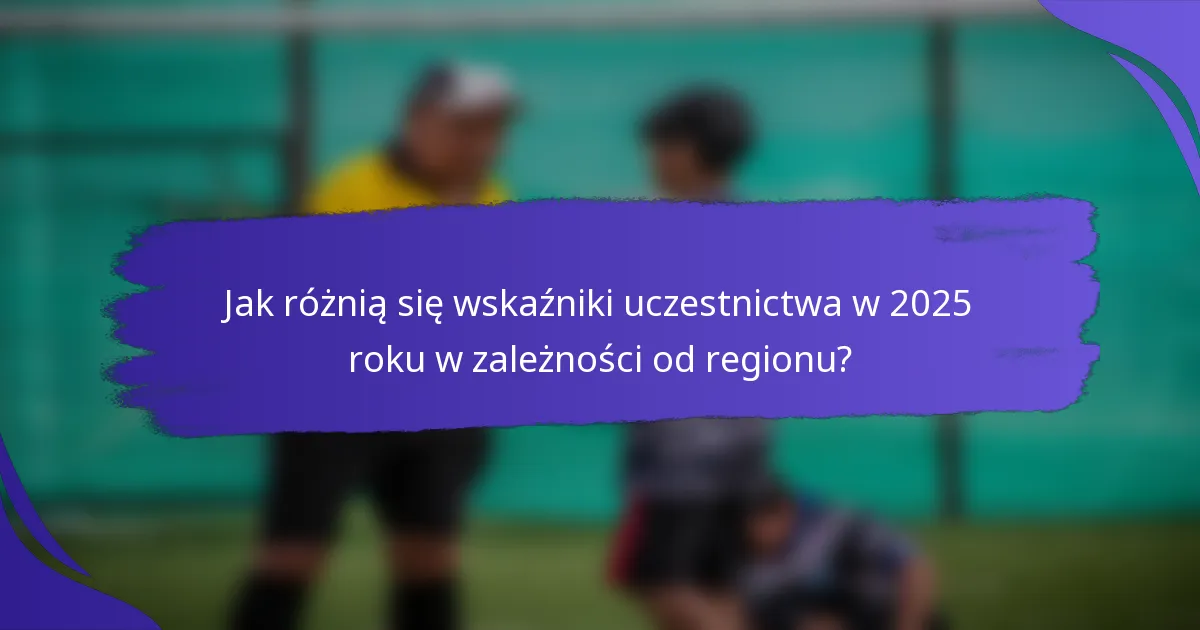 Jak różnią się wskaźniki uczestnictwa w 2025 roku w zależności od regionu?