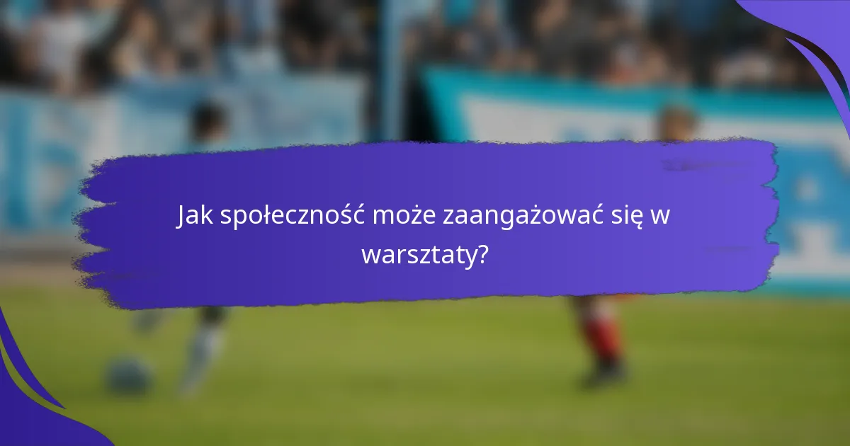 Jak społeczność może zaangażować się w warsztaty?
