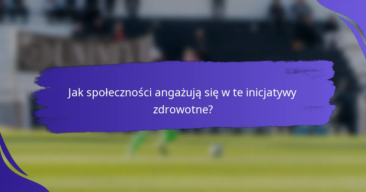Jak społeczności angażują się w te inicjatywy zdrowotne?