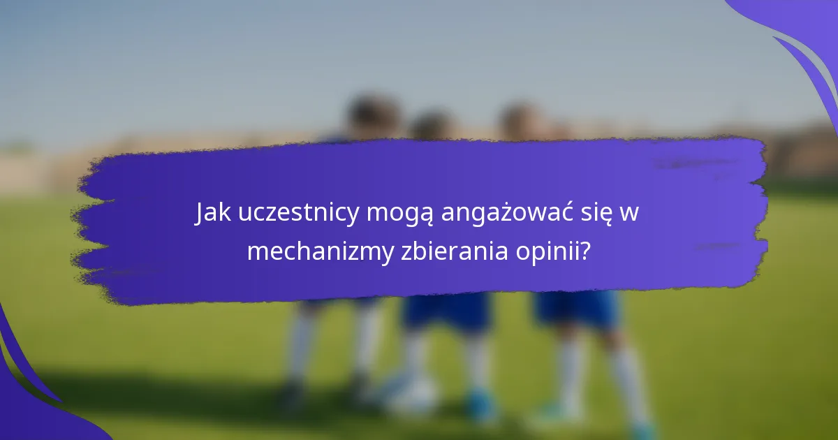 Jak uczestnicy mogą angażować się w mechanizmy zbierania opinii?