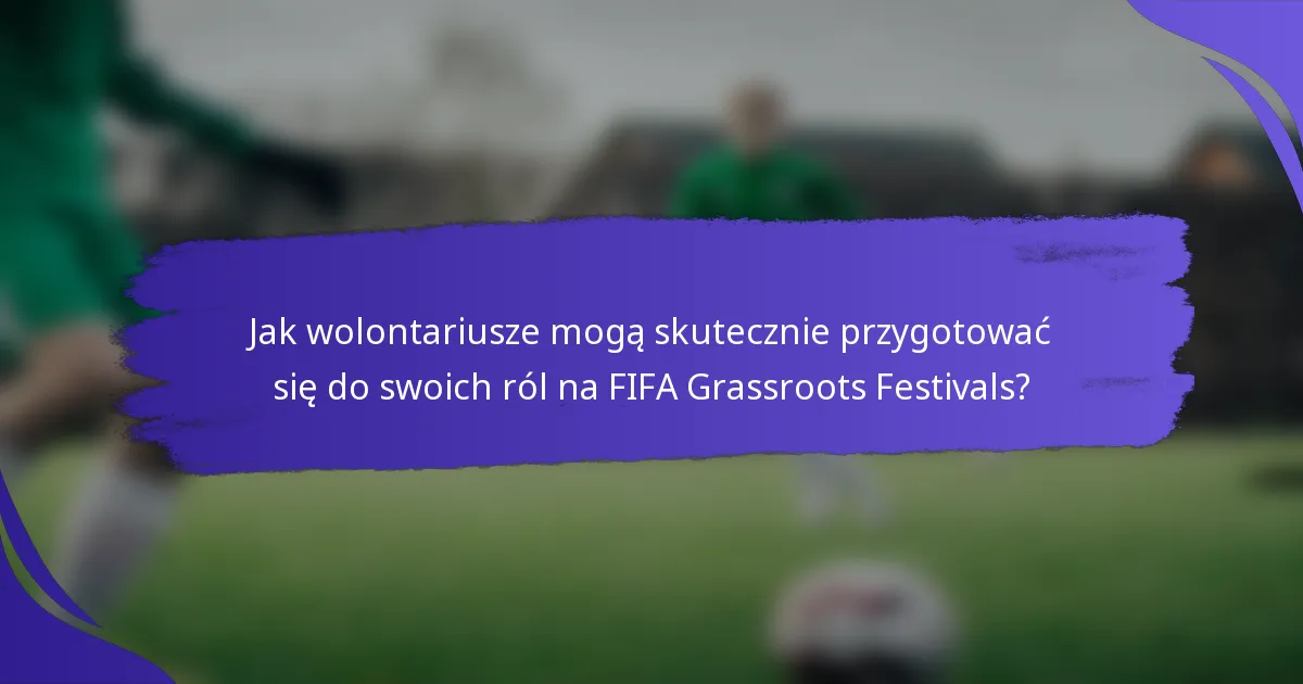 Jak wolontariusze mogą skutecznie przygotować się do swoich ról na FIFA Grassroots Festivals?