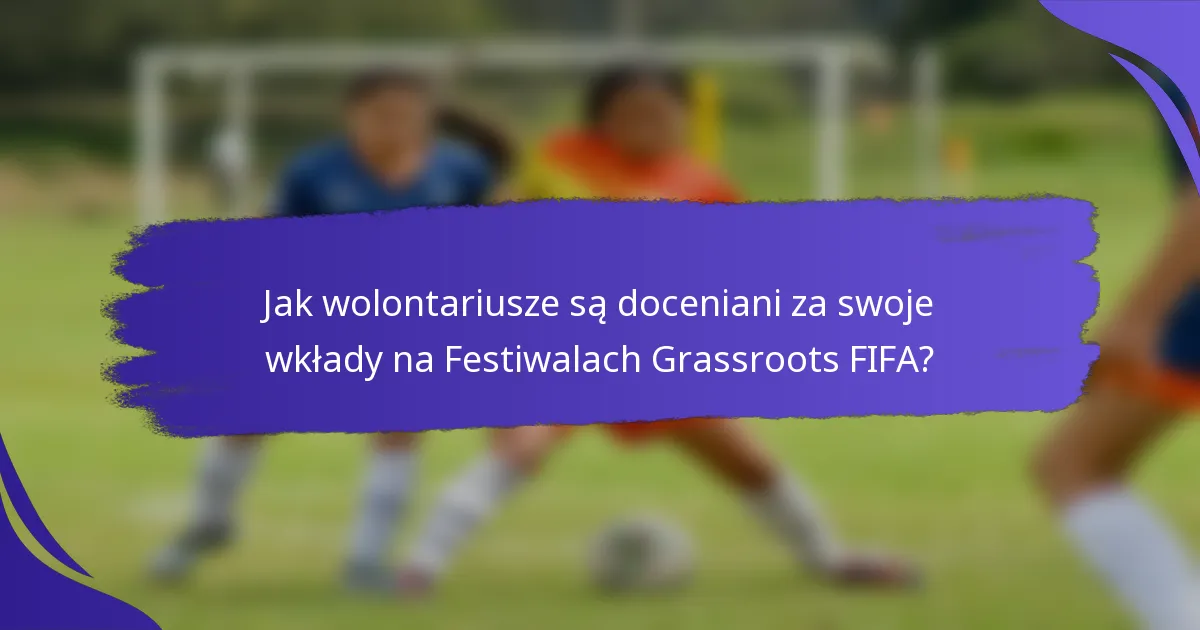 Jak wolontariusze są doceniani za swoje wkłady na Festiwalach Grassroots FIFA?