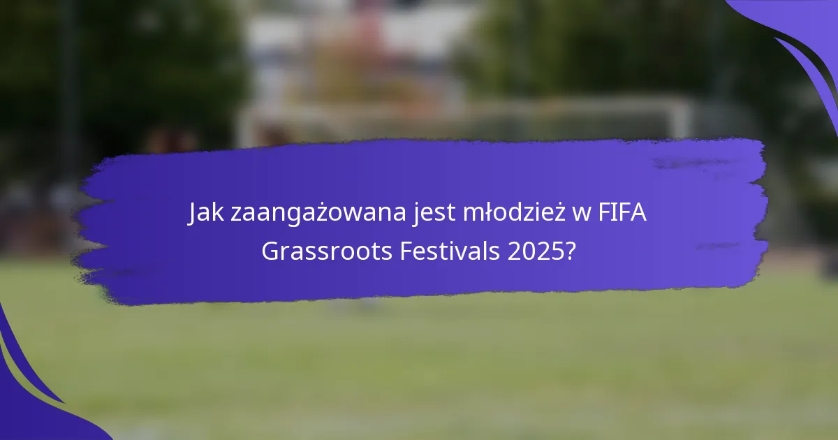 Jak zaangażowana jest młodzież w FIFA Grassroots Festivals 2025?
