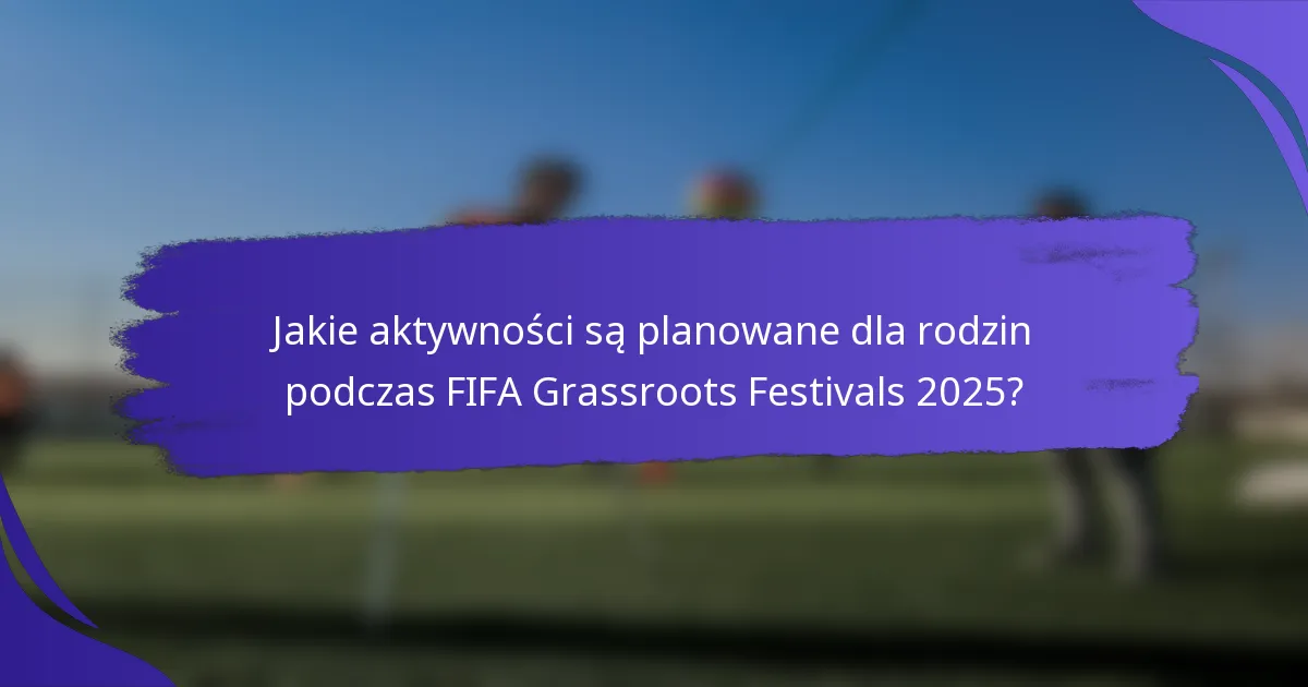 Jakie aktywności są planowane dla rodzin podczas FIFA Grassroots Festivals 2025?