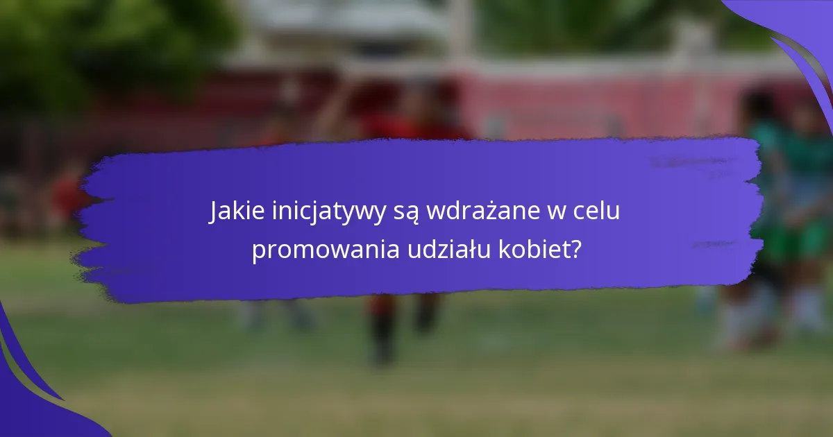 Jakie inicjatywy są wdrażane w celu promowania udziału kobiet?