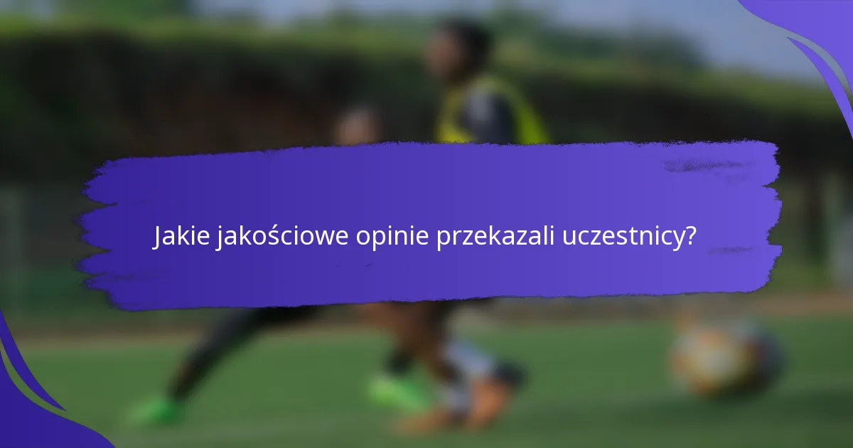 Jakie jakościowe opinie przekazali uczestnicy?