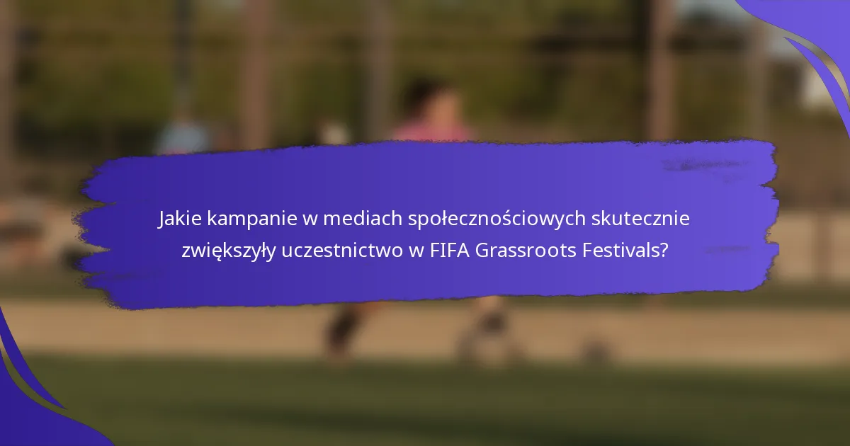 Jakie kampanie w mediach społecznościowych skutecznie zwiększyły uczestnictwo w FIFA Grassroots Festivals?