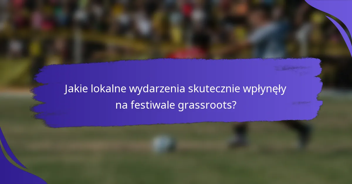 Jakie lokalne wydarzenia skutecznie wpłynęły na festiwale grassroots?