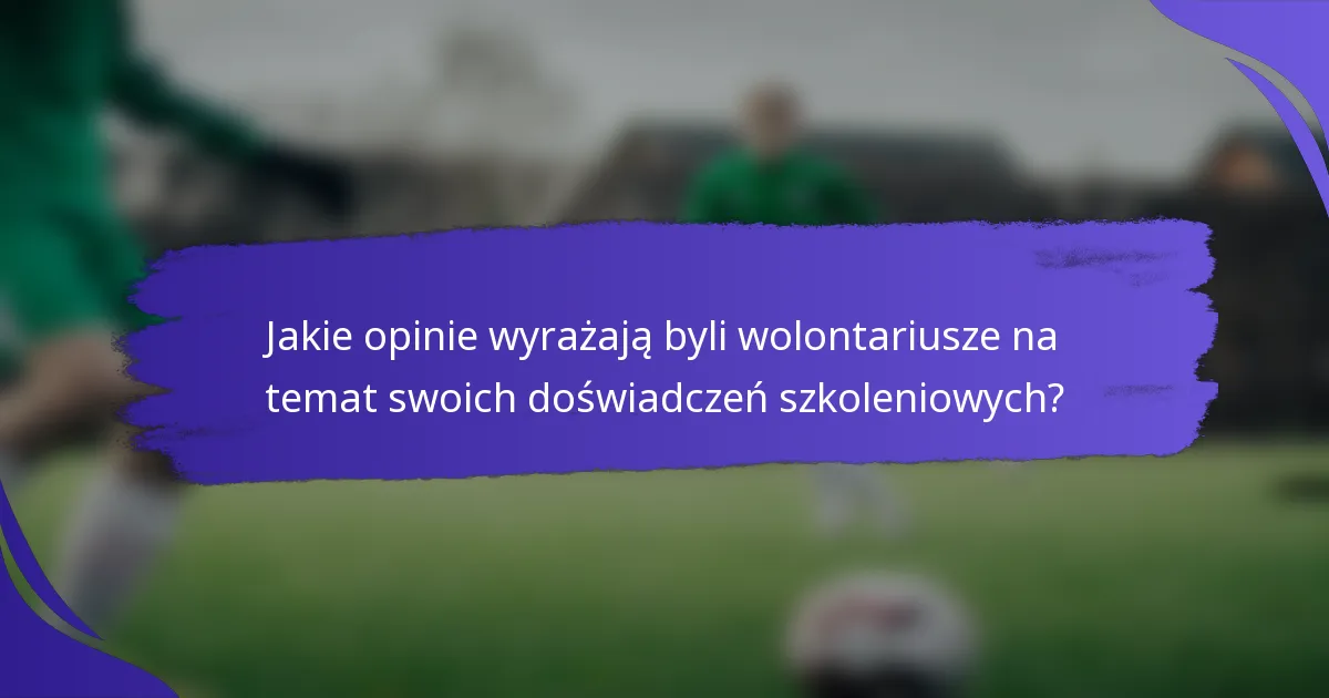 Jakie opinie wyrażają byli wolontariusze na temat swoich doświadczeń szkoleniowych?