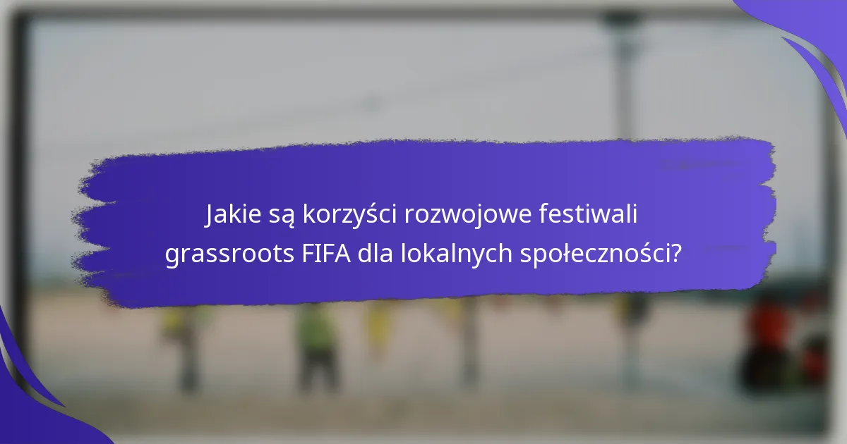 Jakie są korzyści rozwojowe festiwali grassroots FIFA dla lokalnych społeczności?
