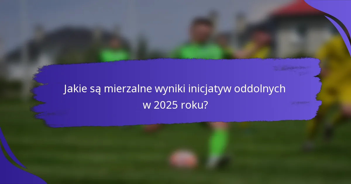 Jakie są mierzalne wyniki inicjatyw oddolnych w 2025 roku?