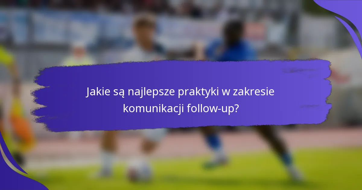 Jakie są najlepsze praktyki w zakresie komunikacji follow-up?