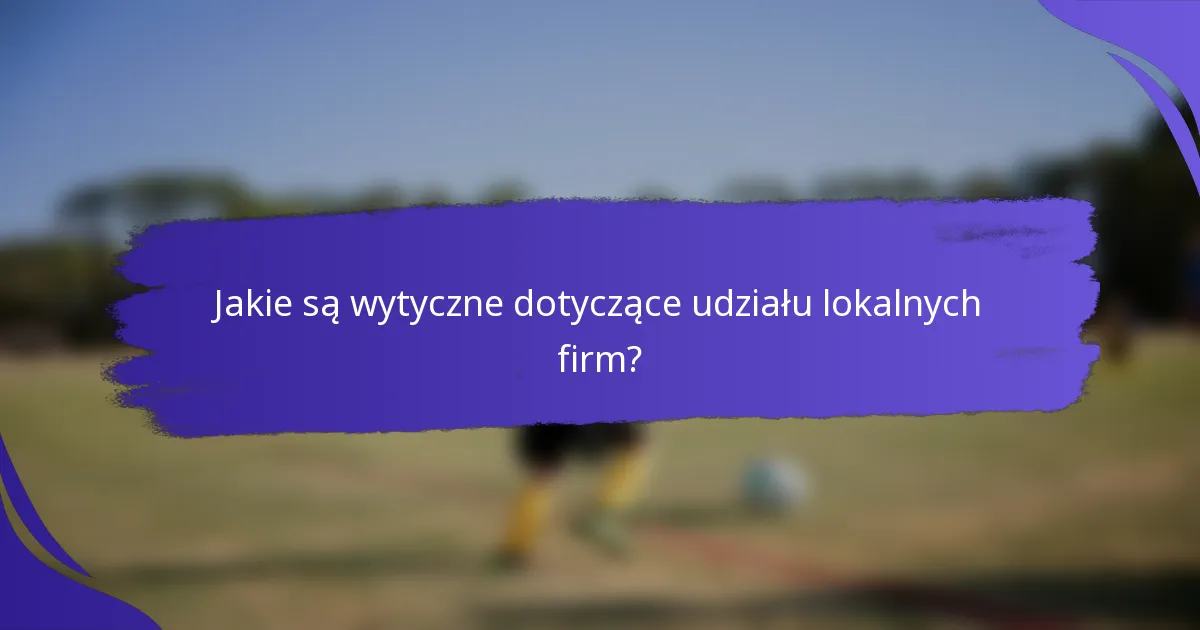 Jakie są wytyczne dotyczące udziału lokalnych firm?