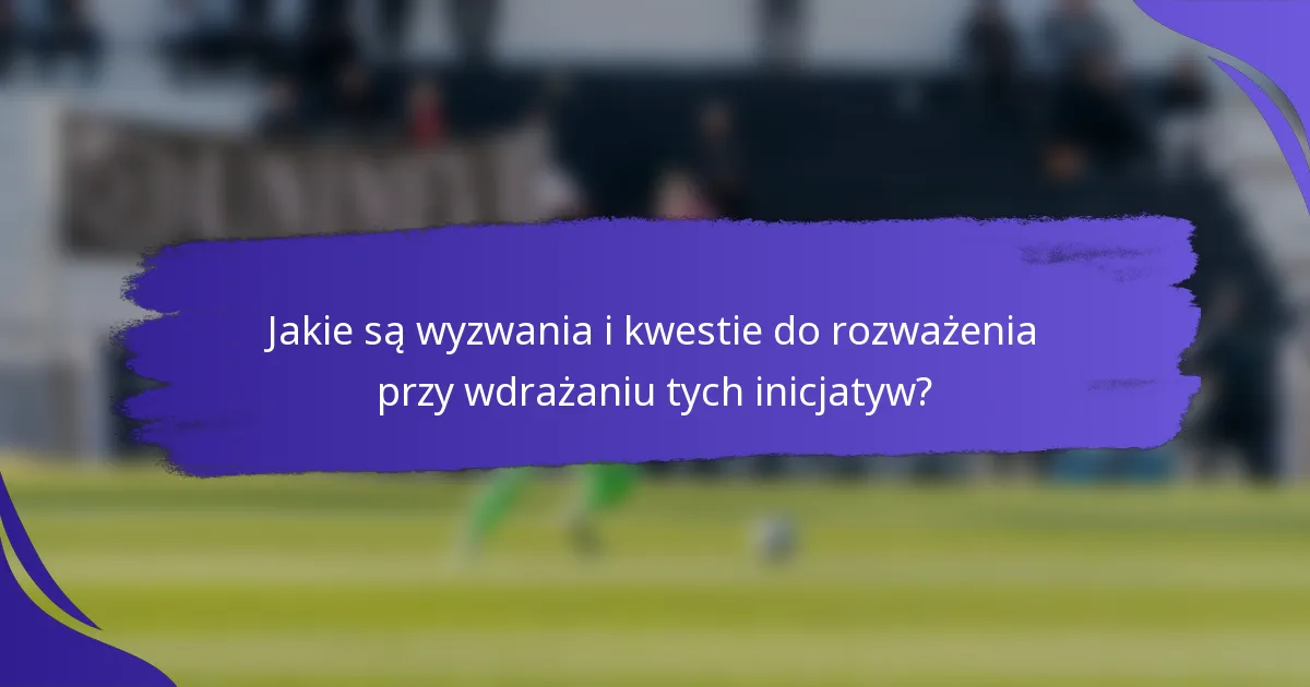 Jakie są wyzwania i kwestie do rozważenia przy wdrażaniu tych inicjatyw?
