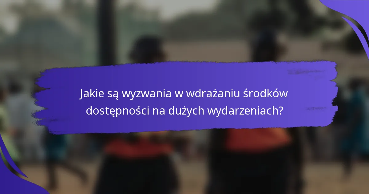 Jakie są wyzwania w wdrażaniu środków dostępności na dużych wydarzeniach?