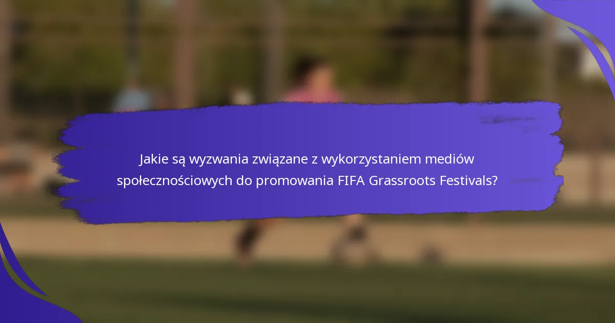 Jakie są wyzwania związane z wykorzystaniem mediów społecznościowych do promowania FIFA Grassroots Festivals?