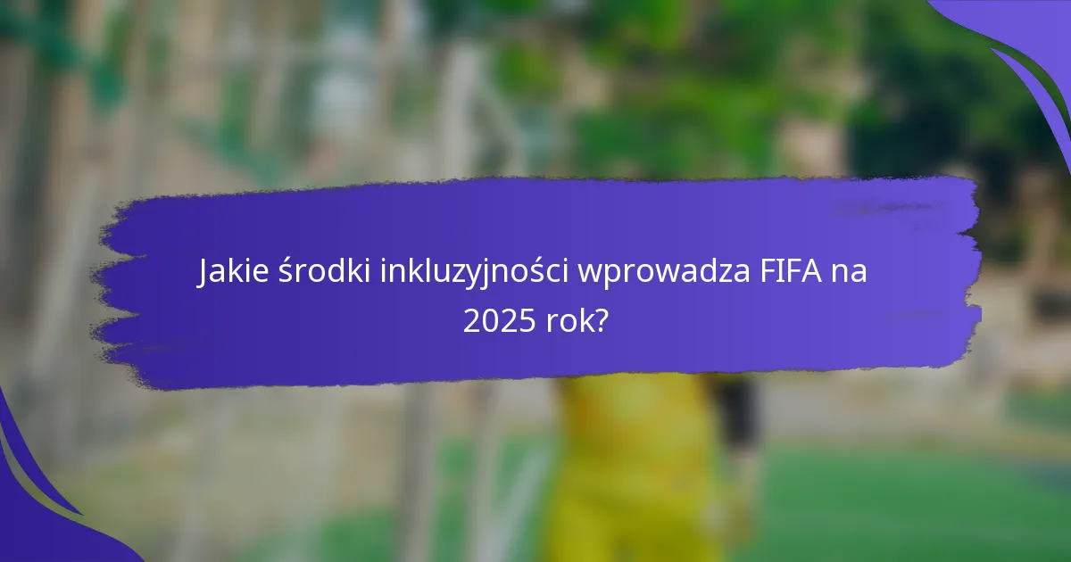Jakie środki inkluzyjności wprowadza FIFA na 2025 rok?