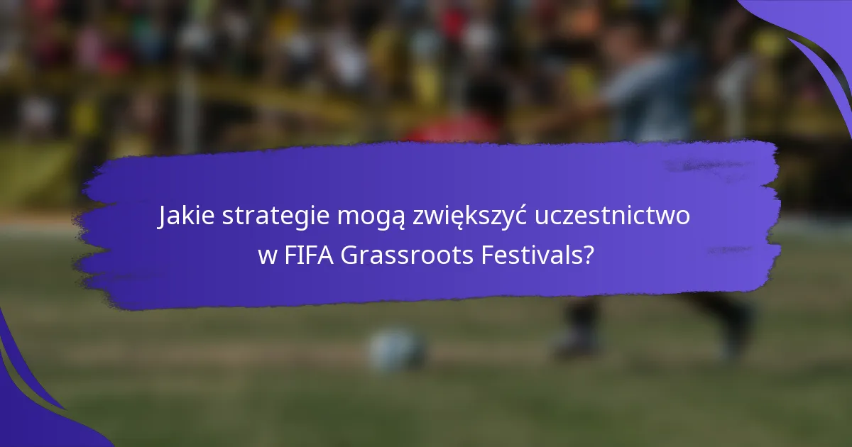 Jakie strategie mogą zwiększyć uczestnictwo w FIFA Grassroots Festivals?