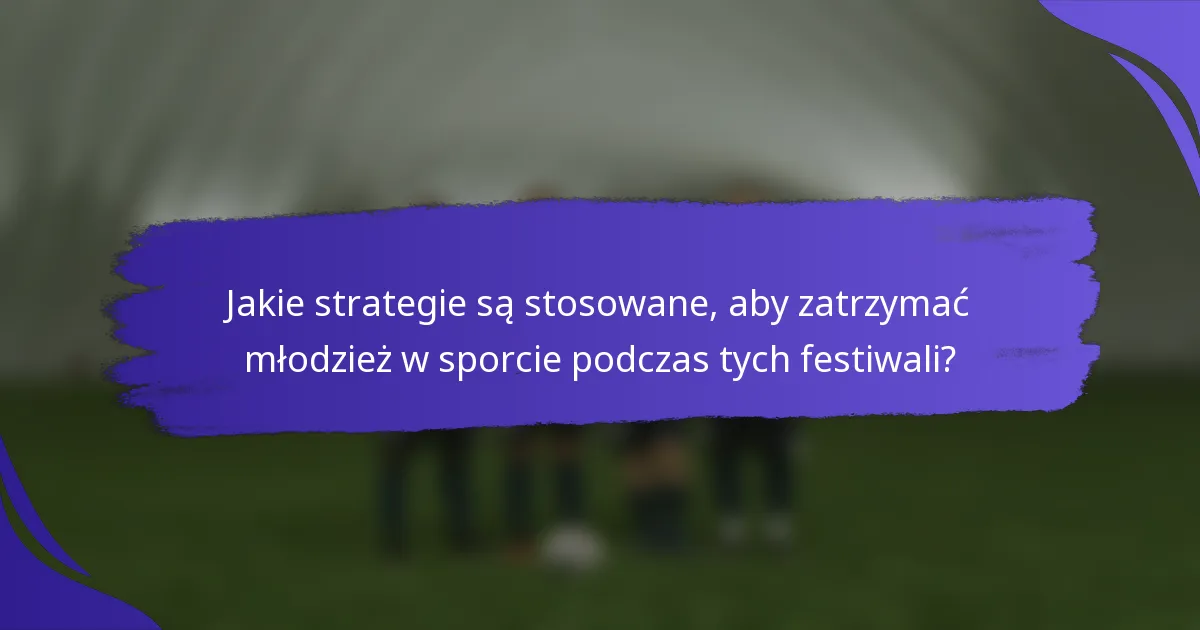 Jakie strategie są stosowane, aby zatrzymać młodzież w sporcie podczas tych festiwali?
