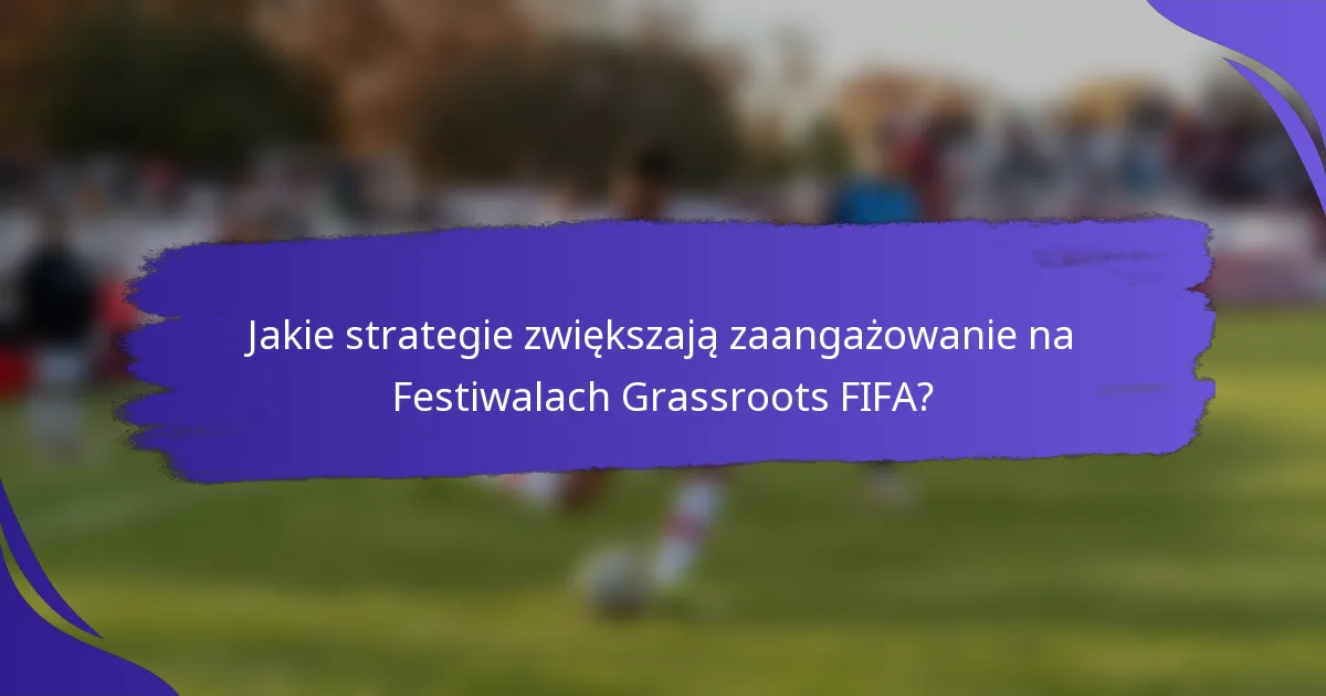 Jakie strategie zwiększają zaangażowanie na Festiwalach Grassroots FIFA?