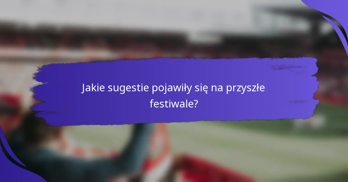 Jakie sugestie pojawiły się na przyszłe festiwale?