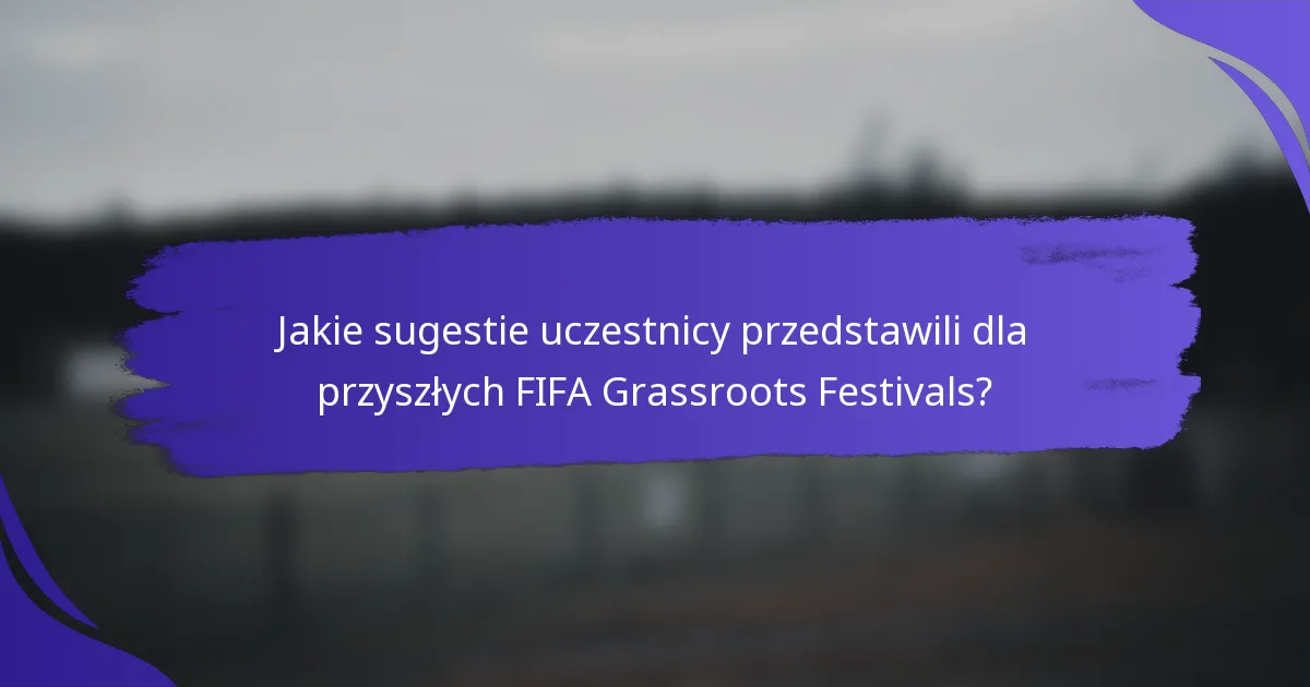 Jakie sugestie uczestnicy przedstawili dla przyszłych FIFA Grassroots Festivals?