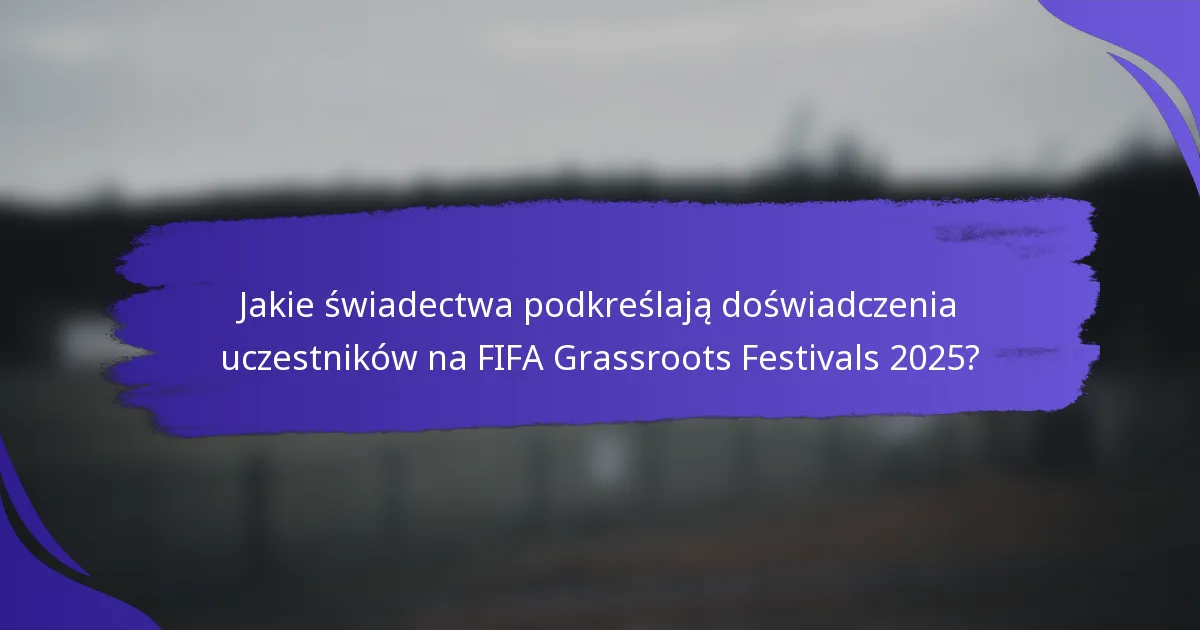 Jakie świadectwa podkreślają doświadczenia uczestników na FIFA Grassroots Festivals 2025?