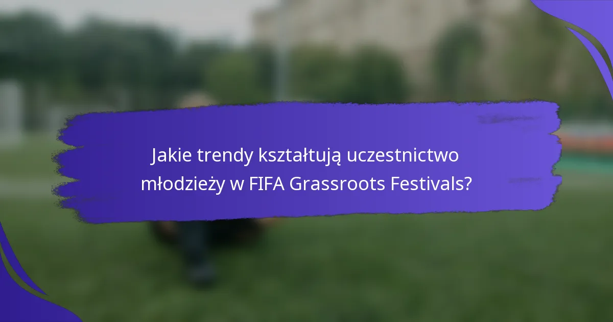 Jakie trendy kształtują uczestnictwo młodzieży w FIFA Grassroots Festivals?