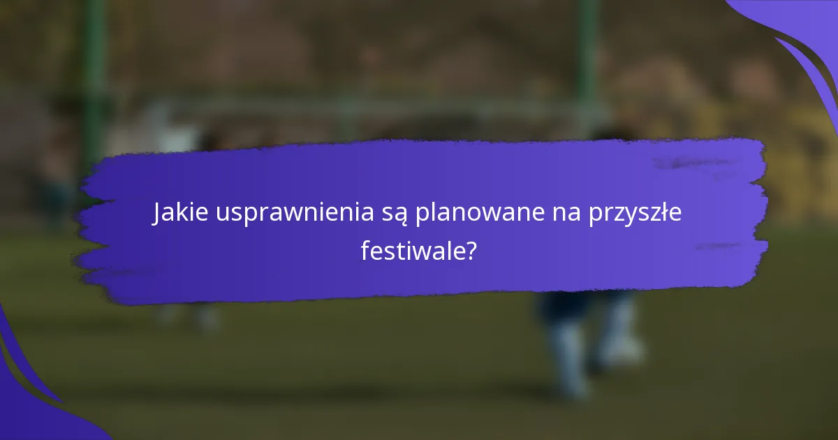 Jakie usprawnienia są planowane na przyszłe festiwale?