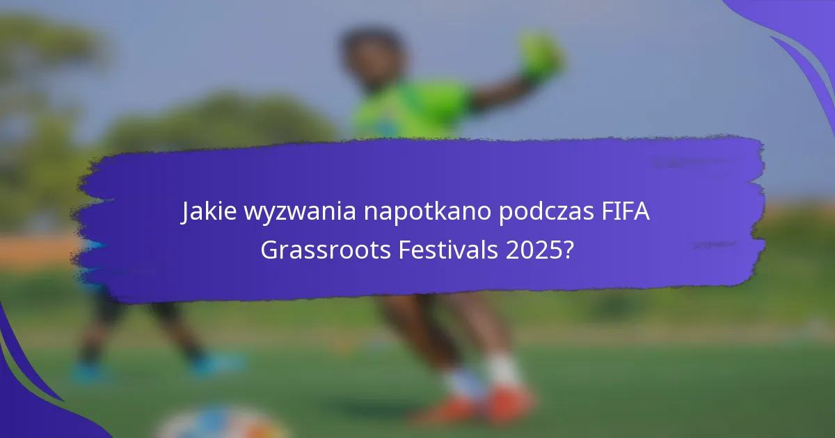 Jakie wyzwania napotkano podczas FIFA Grassroots Festivals 2025?