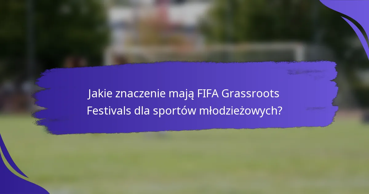 Jakie znaczenie mają FIFA Grassroots Festivals dla sportów młodzieżowych?